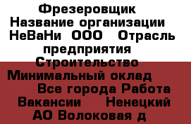 Фрезеровщик › Название организации ­ НеВаНи, ООО › Отрасль предприятия ­ Строительство › Минимальный оклад ­ 60 000 - Все города Работа » Вакансии   . Ненецкий АО,Волоковая д.